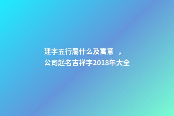 建字五行屬什么及寓意，公司起名吉祥字2018年大全-第1張-觀點-玄機派